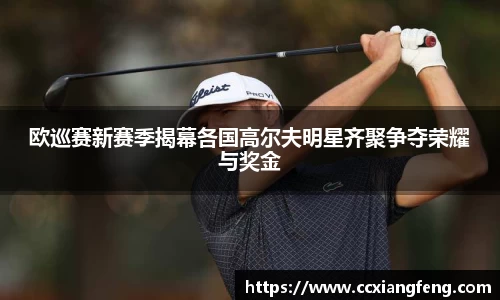 欧巡赛新赛季揭幕各国高尔夫明星齐聚争夺荣耀与奖金